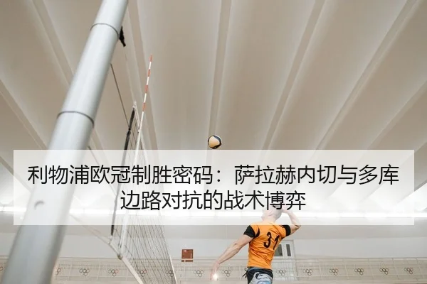 利物浦欧冠制胜密码：萨拉赫内切与多库边路对抗的战术博弈